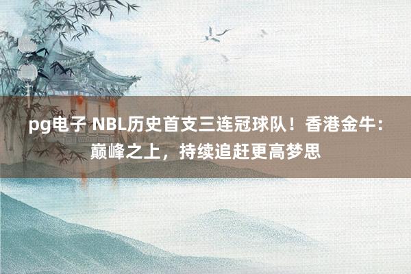 pg电子 NBL历史首支三连冠球队！香港金牛：巅峰之上，持续追赶更高梦思