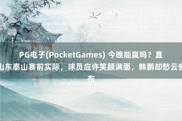 PG电子(PocketGames) 今晚能赢吗？直击山东泰山赛前实际，球员应许笑颜满面，韩鹏却愁云密布