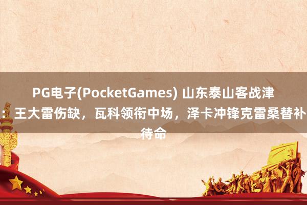PG电子(PocketGames) 山东泰山客战津门虎：王大雷伤缺，瓦科领衔中场，泽卡冲锋克雷桑替补待命