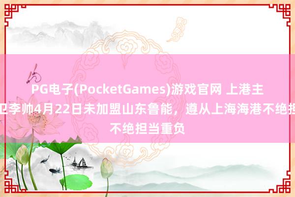 PG电子(PocketGames)游戏官网 上港主力左后卫李帅4月22日未加盟山东鲁能，遵从上海海港不绝担当重负