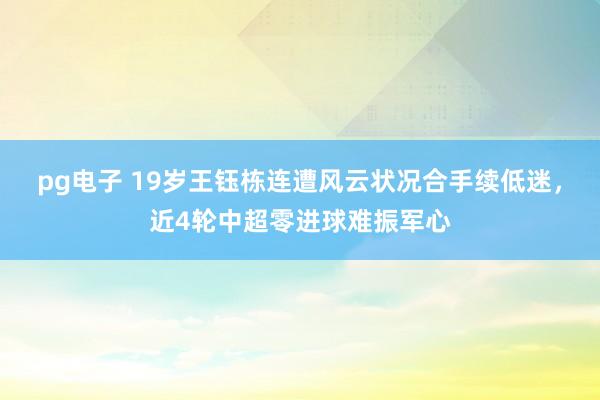 pg电子 19岁王钰栋连遭风云状况合手续低迷，近4轮中超零进球难振军心