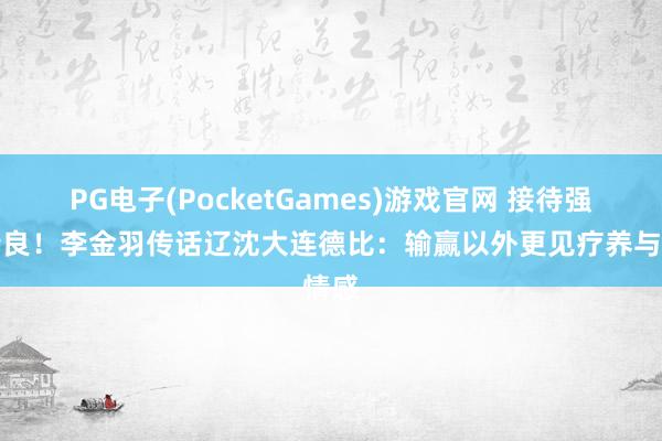 PG电子(PocketGames)游戏官网 接待强者精良！李金羽传话辽沈大连德比：输赢以外更见疗养与情感