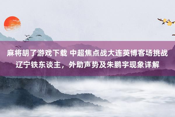 麻将胡了游戏下载 中超焦点战大连英博客场挑战辽宁铁东谈主，外助声势及朱鹏宇现象详解