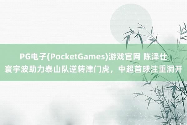 PG电子(PocketGames)游戏官网 陈泽仕寰宇波助力泰山队逆转津门虎，中超首球注重洞开