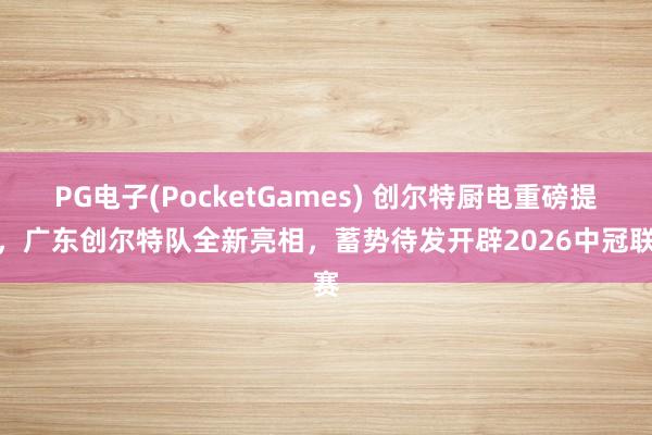 PG电子(PocketGames) 创尔特厨电重磅提拔，广东创尔特队全新亮相，蓄势待发开辟2026中冠联赛