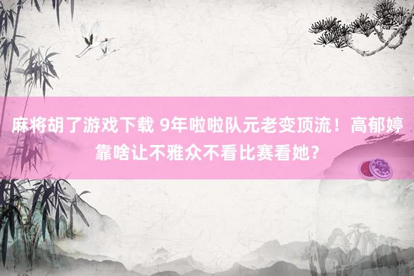 麻将胡了游戏下载 9年啦啦队元老变顶流！高郁婷靠啥让不雅众不看比赛看她？