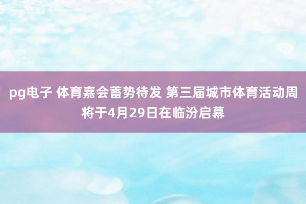pg电子 体育嘉会蓄势待发 第三届城市体育活动周将于4月29日在临汾启幕