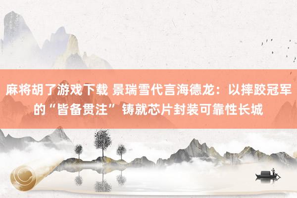 麻将胡了游戏下载 景瑞雪代言海德龙：以摔跤冠军的“皆备贯注” 铸就芯片封装可靠性长城