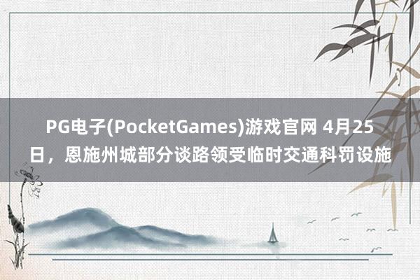PG电子(PocketGames)游戏官网 4月25日，恩施州城部分谈路领受临时交通科罚设施