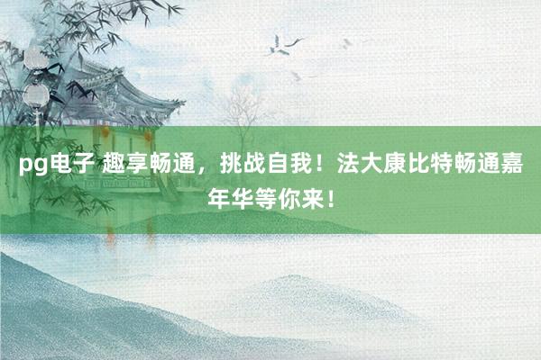 pg电子 趣享畅通，挑战自我！法大康比特畅通嘉年华等你来！