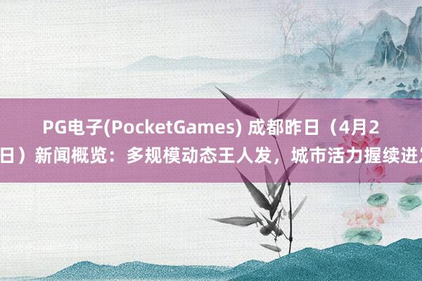 PG电子(PocketGames) 成都昨日（4月21日）新闻概览：多规模动态王人发，城市活力握续迸发