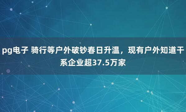 pg电子 骑行等户外破钞春日升温，现有户外知道干系企业超37.5万家