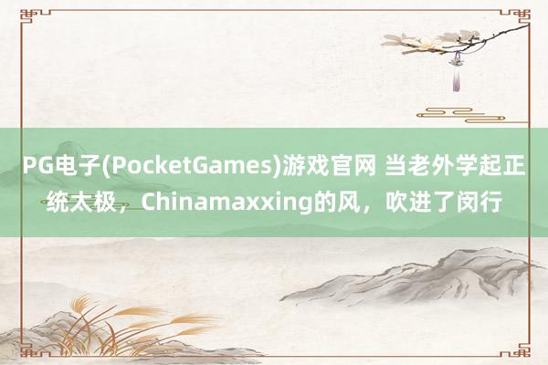 PG电子(PocketGames)游戏官网 当老外学起正统太极，Chinamaxxing的风，吹进了闵行