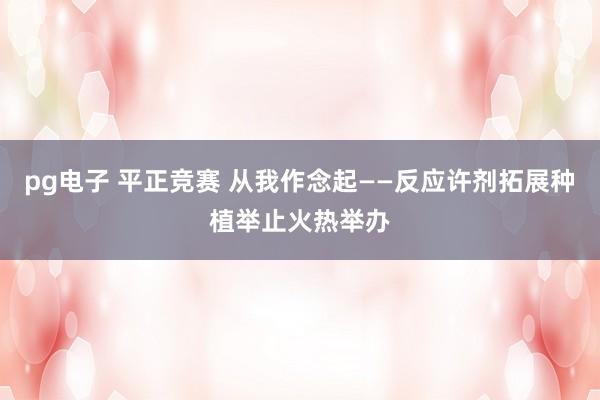 pg电子 平正竞赛 从我作念起——反应许剂拓展种植举止火热举办