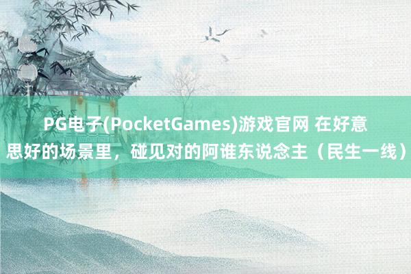 PG电子(PocketGames)游戏官网 在好意思好的场景里，碰见对的阿谁东说念主（民生一线）