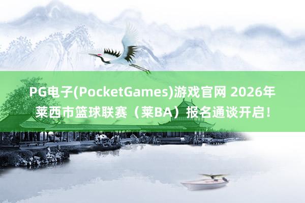PG电子(PocketGames)游戏官网 2026年莱西市篮球联赛（莱BA）报名通谈开启！