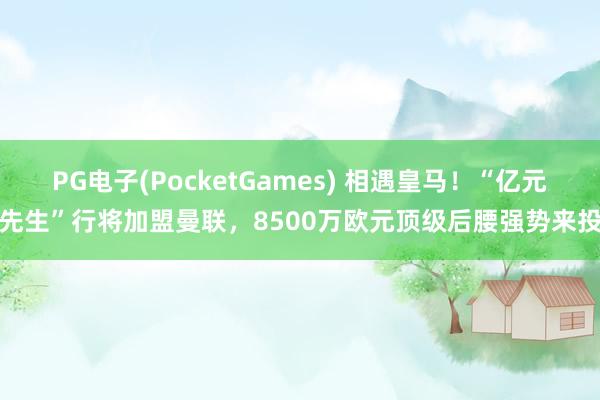 PG电子(PocketGames) 相遇皇马！“亿元先生”行将加盟曼联，8500万欧元顶级后腰强势来投