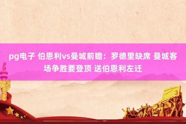 pg电子 伯恩利vs曼城前瞻：罗德里缺席 曼城客场争胜要登顶 送伯恩利左迁