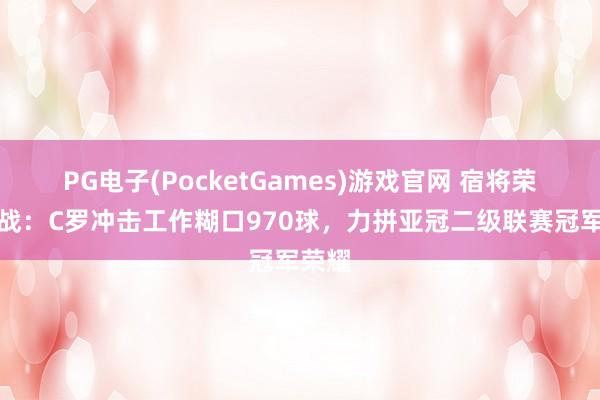 PG电子(PocketGames)游戏官网 宿将荣耀之战：C罗冲击工作糊口970球，力拼亚冠二级联赛冠军荣耀