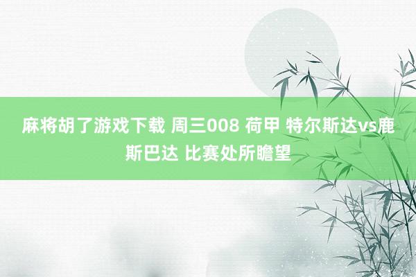 麻将胡了游戏下载 周三008 荷甲 特尔斯达vs鹿斯巴达 比赛处所瞻望