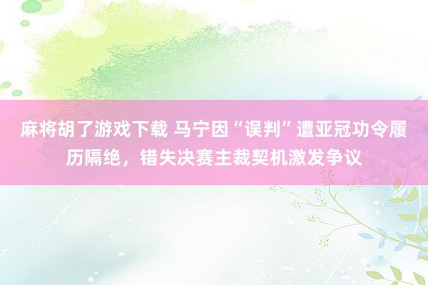 麻将胡了游戏下载 马宁因“误判”遭亚冠功令履历隔绝，错失决赛主裁契机激发争议