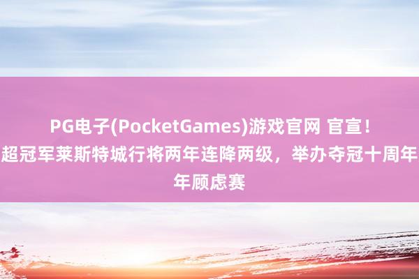 PG电子(PocketGames)游戏官网 官宣！昔日英超冠军莱斯特城行将两年连降两级，举办夺冠十周年顾虑赛