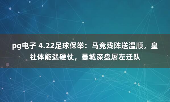 pg电子 4.22足球保举：马竞残阵送温顺，皇社体能遇硬仗，曼城深盘屠左迁队