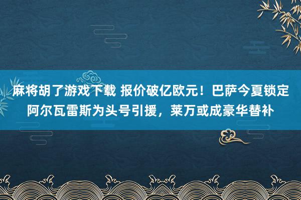 麻将胡了游戏下载 报价破亿欧元！巴萨今夏锁定阿尔瓦雷斯为头号引援，莱万或成豪华替补