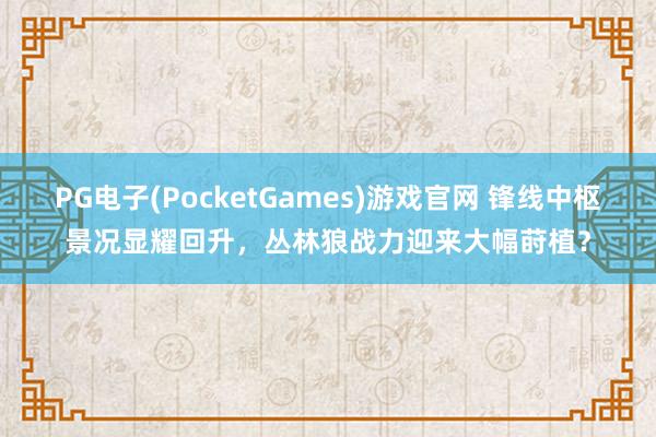 PG电子(PocketGames)游戏官网 锋线中枢景况显耀回升，丛林狼战力迎来大幅莳植？