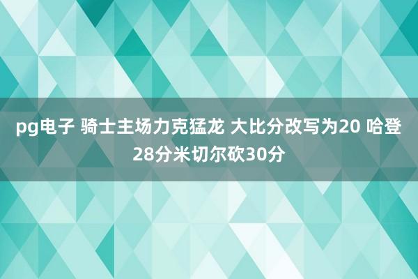 pg电子 骑士主场力克猛龙 大比分改写为20 哈登28分米切尔砍30分