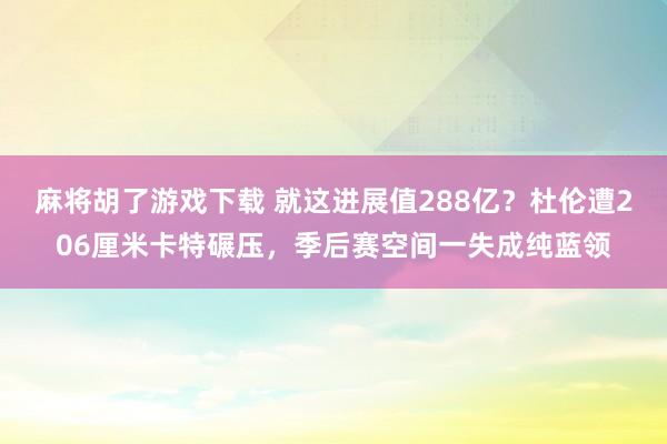 麻将胡了游戏下载 就这进展值288亿？杜伦遭206厘米卡特碾压，季后赛空间一失成纯蓝领