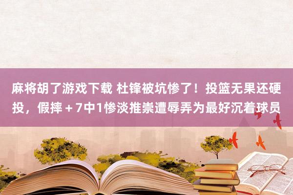 麻将胡了游戏下载 杜锋被坑惨了！投篮无果还硬投，假摔＋7中1惨淡推崇遭辱弄为最好沉着球员