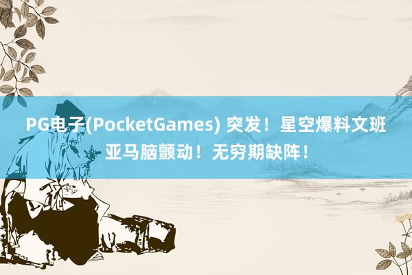 PG电子(PocketGames) 突发！星空爆料文班亚马脑颤动！无穷期缺阵！