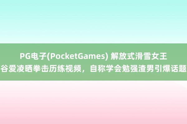 PG电子(PocketGames) 解放式滑雪女王谷爱凌晒拳击历练视频，自称学会勉强渣男引爆话题