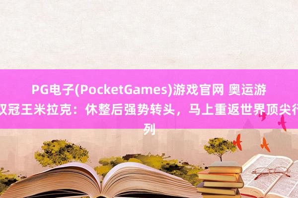 PG电子(PocketGames)游戏官网 奥运游水双冠王米拉克：休整后强势转头，马上重返世界顶尖行列