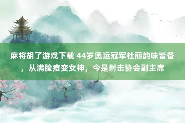麻将胡了游戏下载 44岁奥运冠军杜丽韵味皆备，从满脸痘变女神，今是射击协会副主席