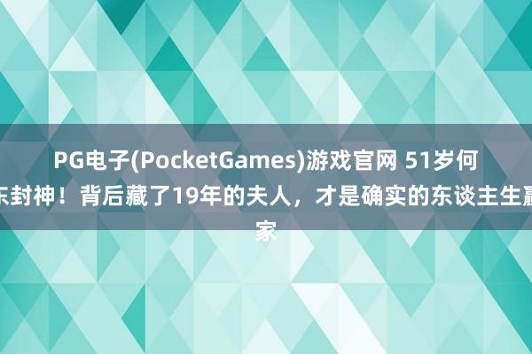 PG电子(PocketGames)游戏官网 51岁何润东封神！背后藏了19年的夫人，才是确实的东谈主生赢家