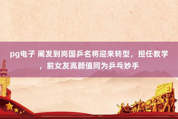 pg电子 阐发到岗国乒名将迎来转型，担任教学，前女友高颜值同为乒乓妙手