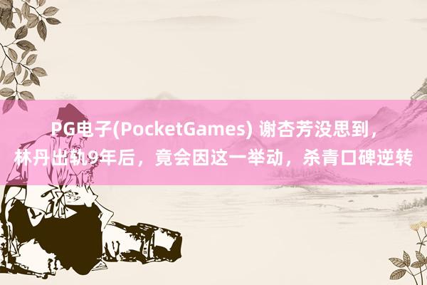 PG电子(PocketGames) 谢杏芳没思到，林丹出轨9年后，竟会因这一举动，杀青口碑逆转