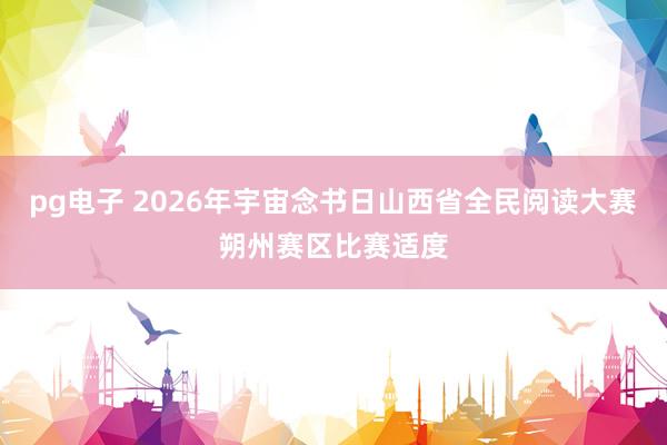 pg电子 2026年宇宙念书日山西省全民阅读大赛朔州赛区比赛适度
