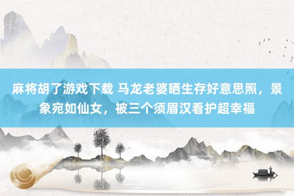 麻将胡了游戏下载 马龙老婆晒生存好意思照，景象宛如仙女，被三个须眉汉看护超幸福