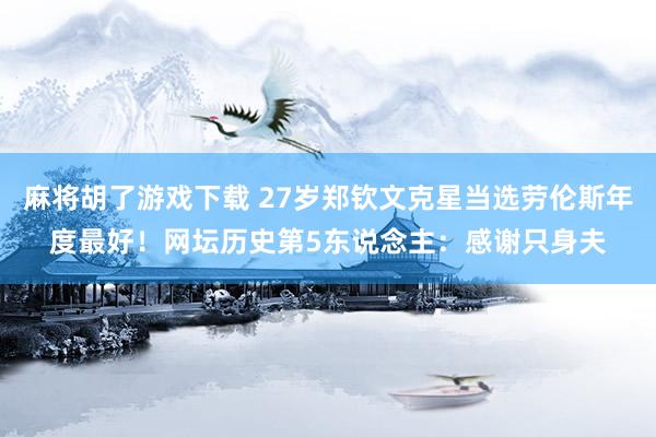 麻将胡了游戏下载 27岁郑钦文克星当选劳伦斯年度最好！网坛历史第5东说念主：感谢只身夫