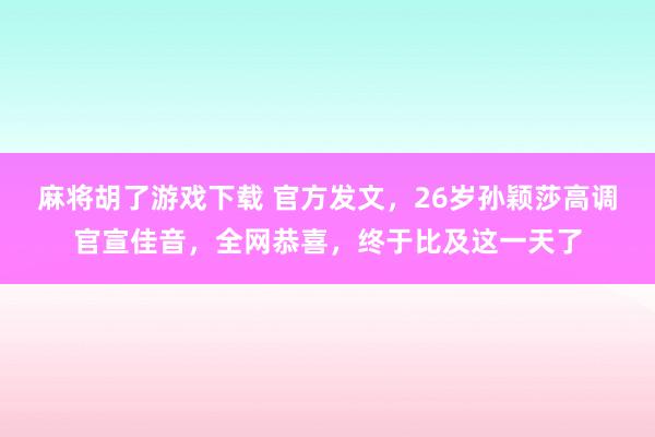 麻将胡了游戏下载 官方发文，26岁孙颖莎高调官宣佳音，全网恭喜，终于比及这一天了