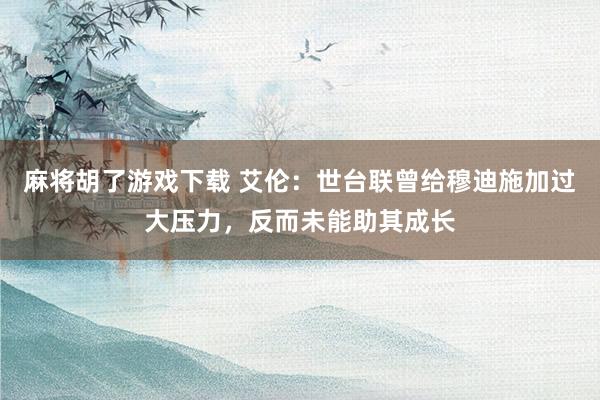 麻将胡了游戏下载 艾伦：世台联曾给穆迪施加过大压力，反而未能助其成长