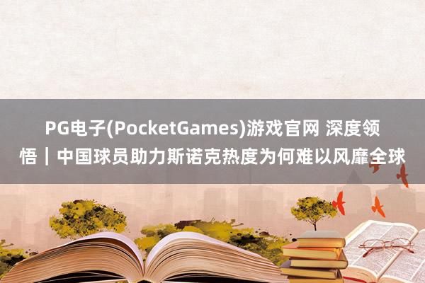 PG电子(PocketGames)游戏官网 深度领悟｜中国球员助力斯诺克热度为何难以风靡全球