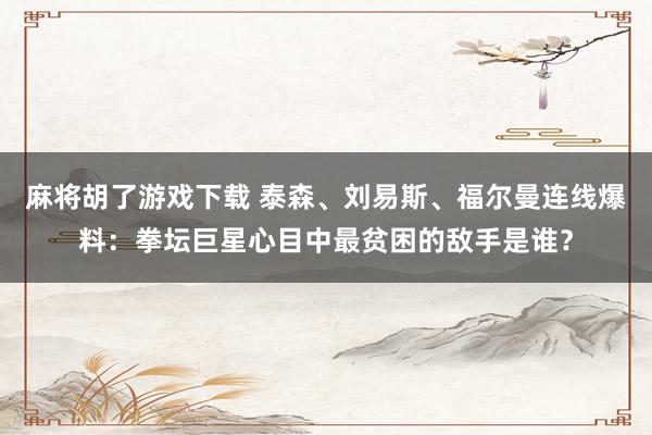 麻将胡了游戏下载 泰森、刘易斯、福尔曼连线爆料：拳坛巨星心目中最贫困的敌手是谁？