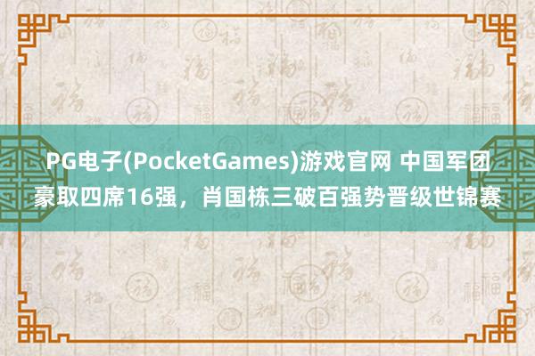 PG电子(PocketGames)游戏官网 中国军团豪取四席16强，肖国栋三破百强势晋级世锦赛
