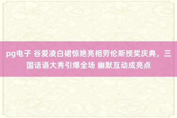 pg电子 谷爱凌白裙惊艳亮相劳伦斯授奖庆典，三国话语大秀引爆全场 幽默互动成亮点
