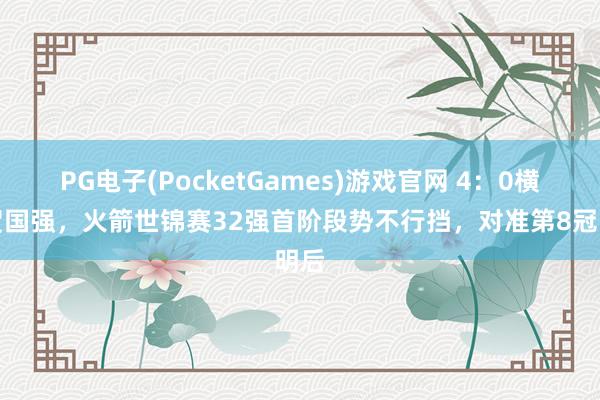 PG电子(PocketGames)游戏官网 4：0横扫贺国强，火箭世锦赛32强首阶段势不行挡，对准第8冠明后
