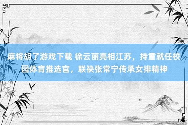 麻将胡了游戏下载 徐云丽亮相江苏，持重就任校园体育推选官，联袂张常宁传承女排精神